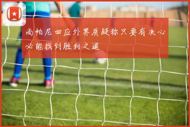 尚帕尼回应外界质疑称只要有决心必能找到胜利之道