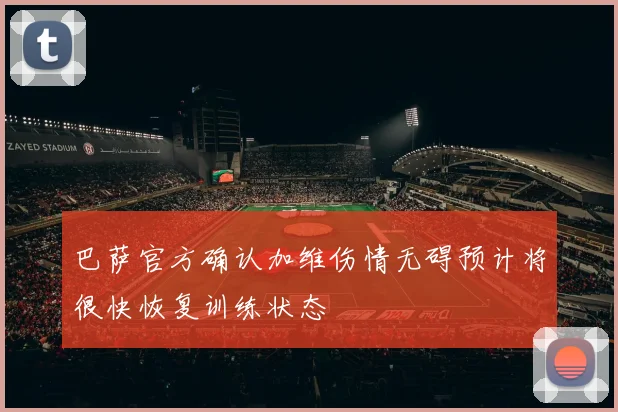 巴萨官方确认加维伤情无碍预计将很快恢复训练状态