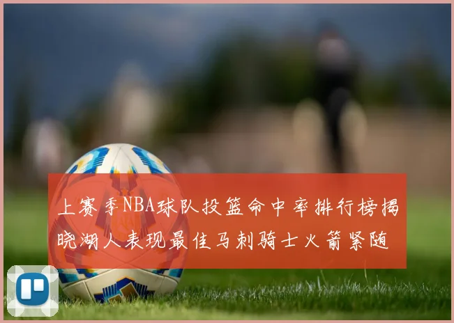 上赛季NBA球队投篮命中率排行榜揭晓湖人表现最佳马刺骑士火箭紧随其后