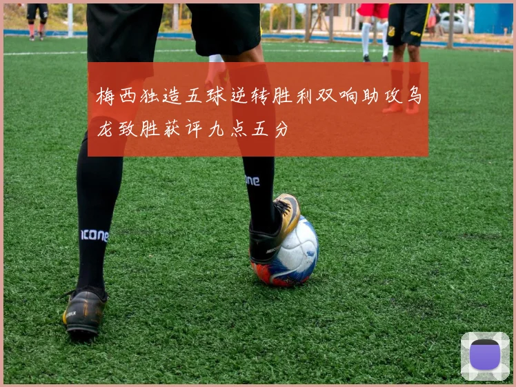 梅西独造五球逆转胜利双响助攻乌龙致胜获评九点五分