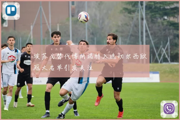 埃苏戈替代博纳诺特入选切尔西欧冠大名单引发关注