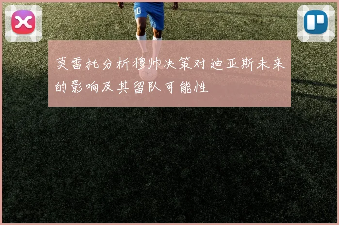 莫雷托分析穆帅决策对迪亚斯未来的影响及其留队可能性