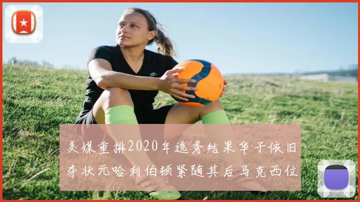 美媒重排2020年选秀结果华子依旧夺状元哈利伯顿紧随其后马克西位列探花
