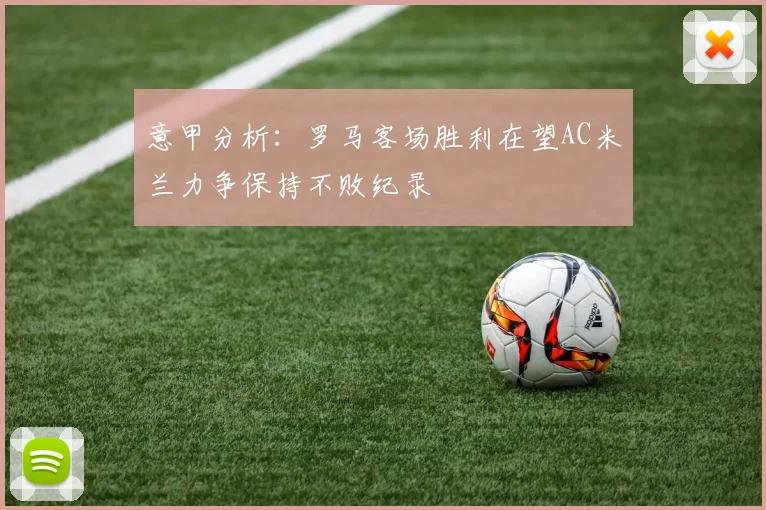 意甲分析：罗马客场胜利在望AC米兰力争保持不败纪录