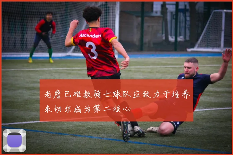 老詹已难救骑士球队应致力于培养米切尔成为第二核心