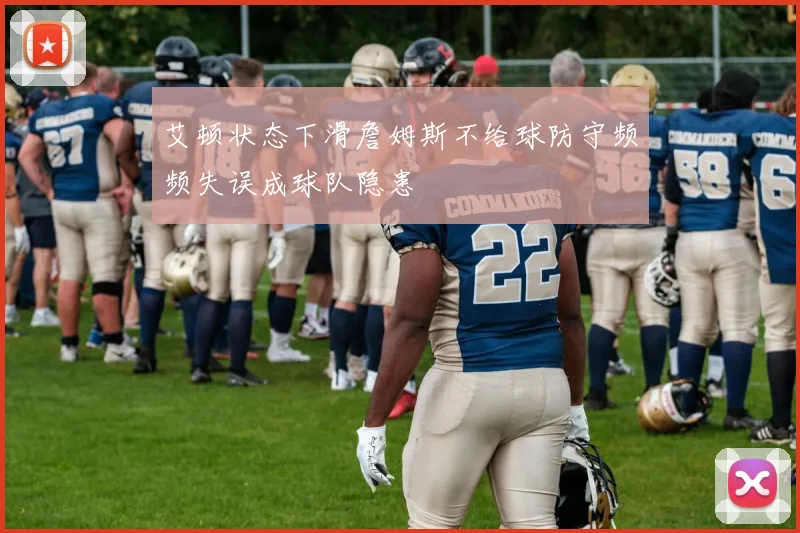 艾顿状态下滑詹姆斯不给球防守频频失误成球队隐患