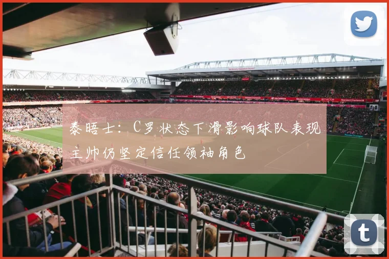 泰晤士：C罗状态下滑影响球队表现主帅仍坚定信任领袖角色