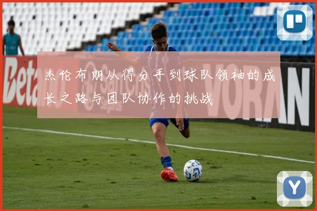 杰伦布朗从得分手到球队领袖的成长之路与团队协作的挑战
