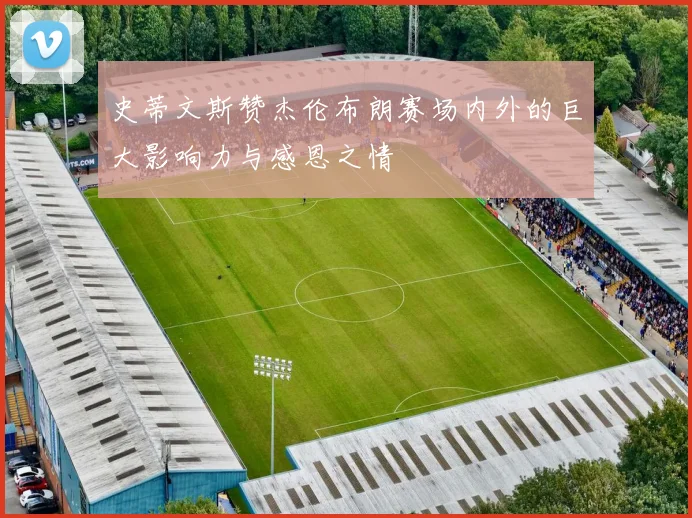 史蒂文斯赞杰伦布朗赛场内外的巨大影响力与感恩之情