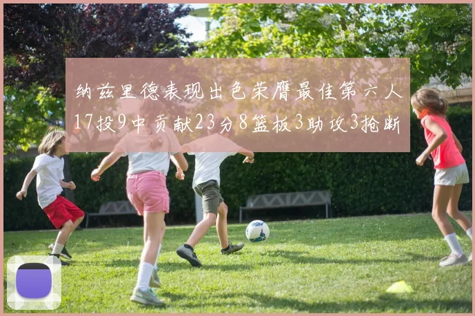 纳兹里德表现出色荣膺最佳第六人17投9中贡献23分8篮板3助攻3抢断1盖帽