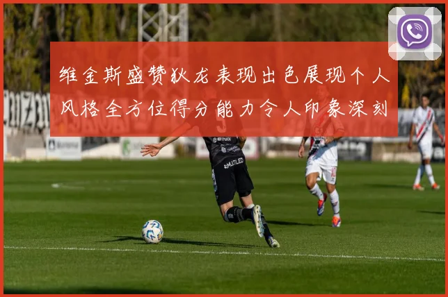维金斯盛赞狄龙表现出色展现个人风格全方位得分能力令人印象深刻
