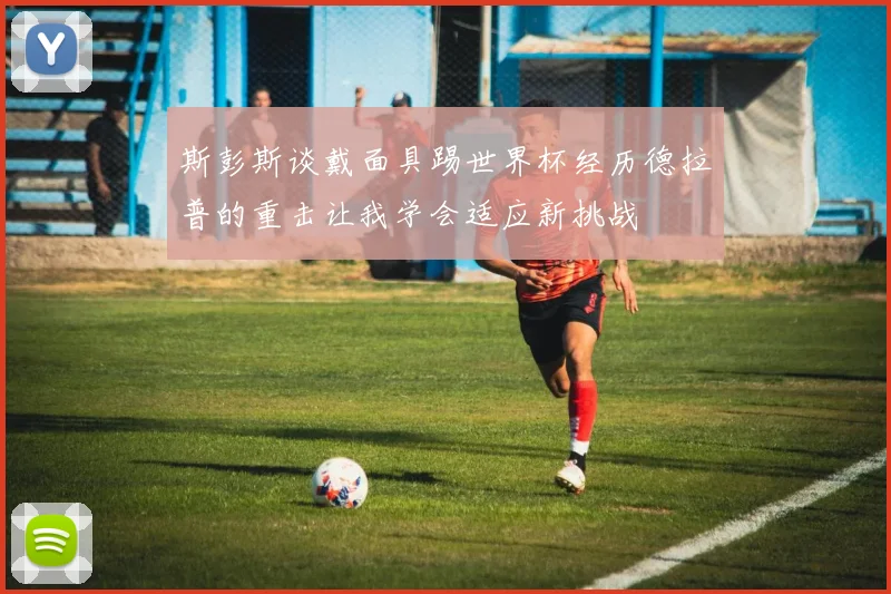 斯彭斯谈戴面具踢世界杯经历德拉普的重击让我学会适应新挑战
