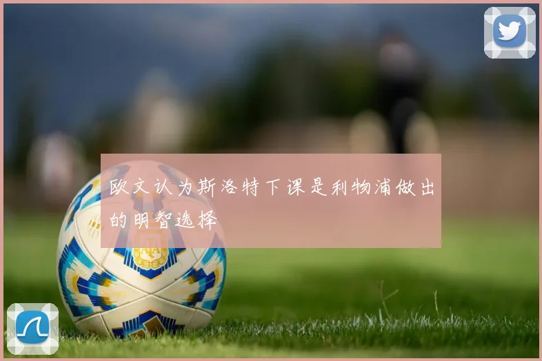 欧文认为斯洛特下课是利物浦做出的明智选择