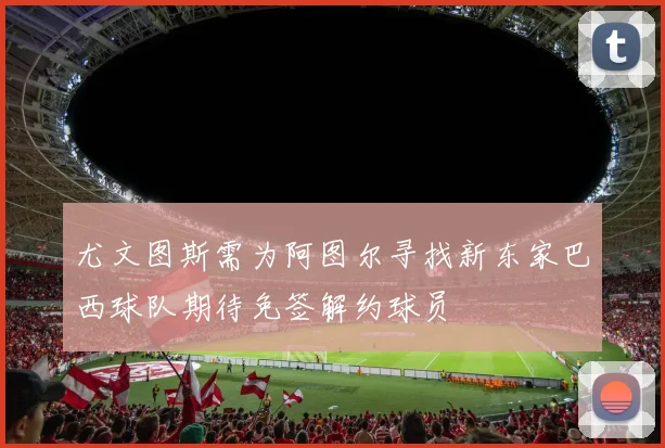 尤文图斯需为阿图尔寻找新东家巴西球队期待免签解约球员