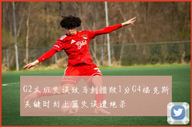 G2文班失误致马刺惜败1分G4福克斯关键时刻上篮失误遭绝杀