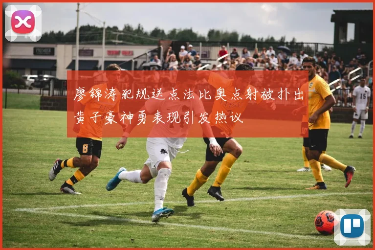 廖锦涛犯规送点法比奥点射被扑出黄子豪神勇表现引发热议
