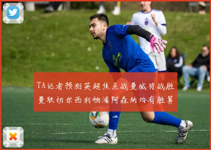 TA记者预测英超焦点战曼城将战胜曼联切尔西利物浦阿森纳均有胜算