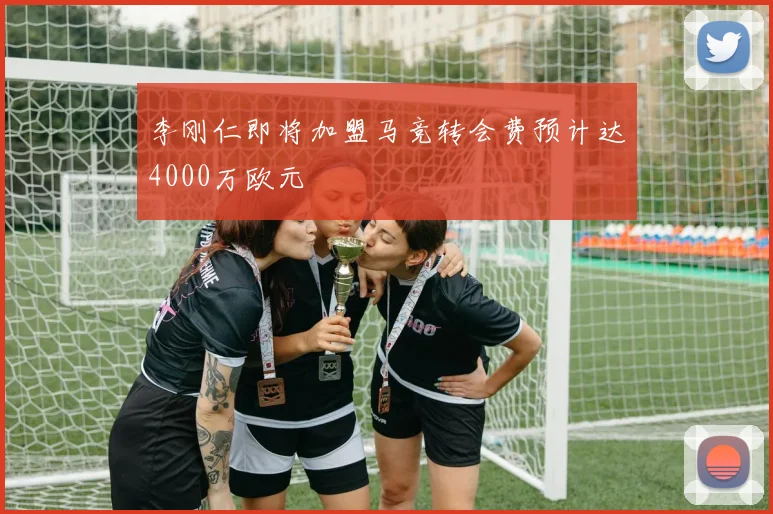 李刚仁即将加盟马竞转会费预计达4000万欧元