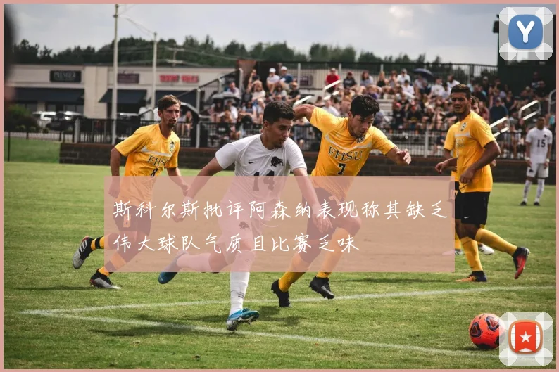 斯科尔斯批评阿森纳表现称其缺乏伟大球队气质且比赛乏味
