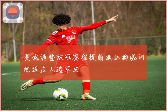 曼城调整欧冠赛程提前抵达挪威训练适应人造草皮