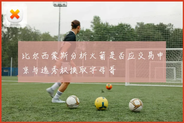 比尔西蒙斯分析火箭是否应交易申京与选秀权换取字母哥