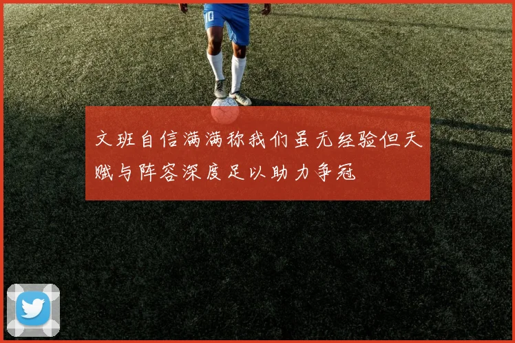 文班自信满满称我们虽无经验但天赋与阵容深度足以助力争冠