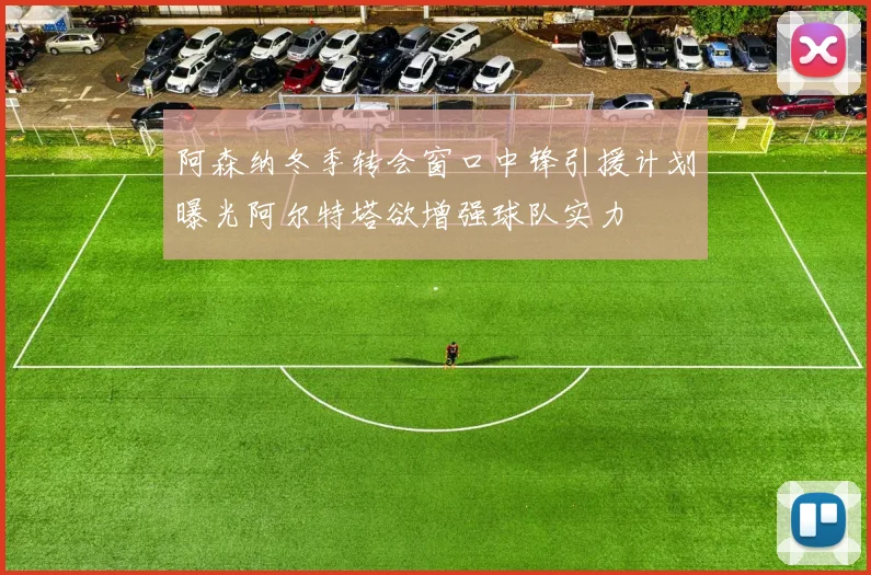 阿森纳冬季转会窗口中锋引援计划曝光阿尔特塔欲增强球队实力