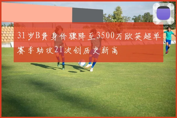 31岁B费身价骤降至3500万欧英超单赛季助攻21次创历史新高