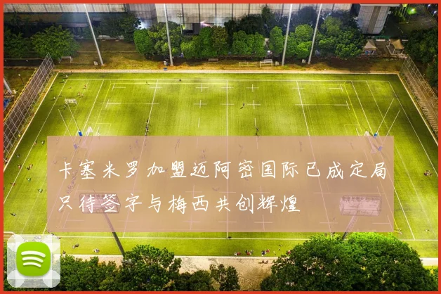 卡塞米罗加盟迈阿密国际已成定局只待签字与梅西共创辉煌