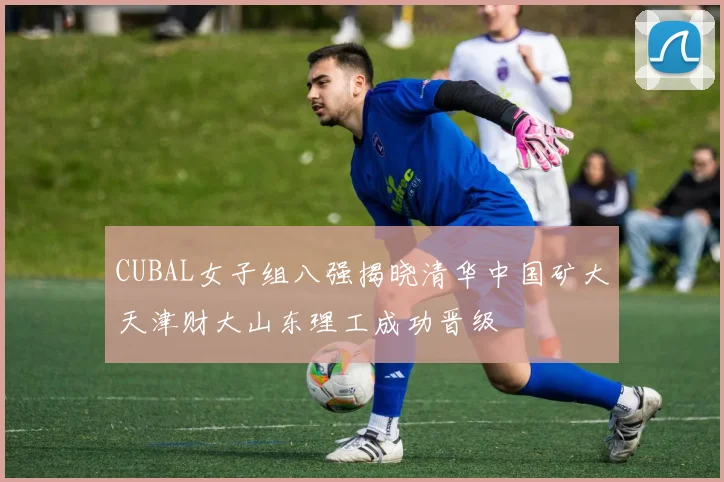 CUBAL女子组八强揭晓清华中国矿大天津财大山东理工成功晋级