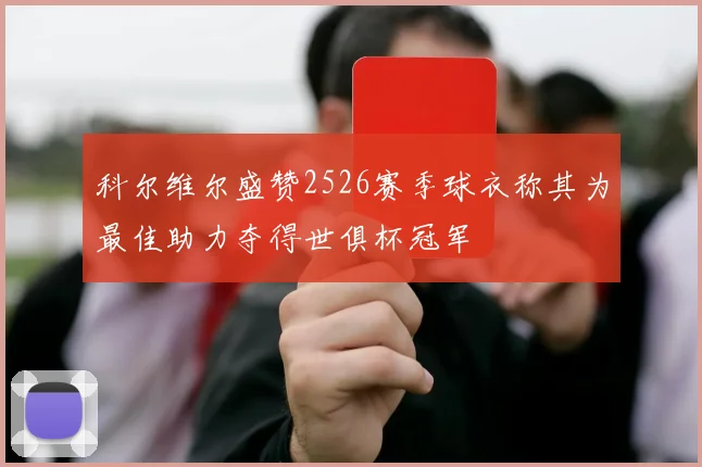 科尔维尔盛赞2526赛季球衣称其为最佳助力夺得世俱杯冠军