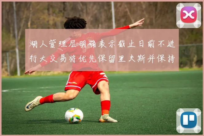 湖人管理层明确表示截止日前不进行大交易将优先保留里夫斯并保持灵活性