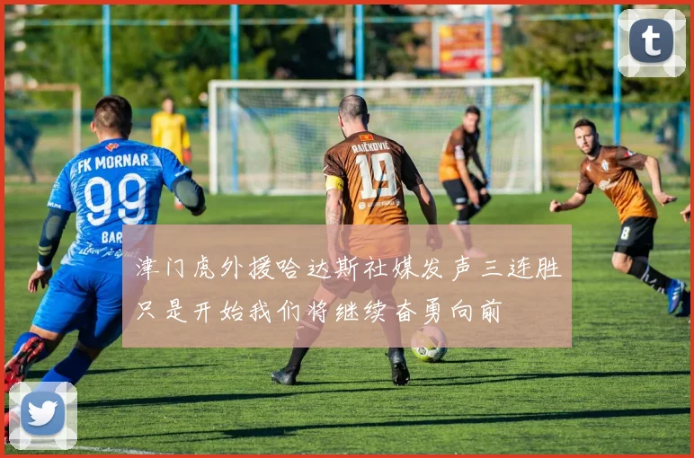 津门虎外援哈达斯社媒发声三连胜只是开始我们将继续奋勇向前