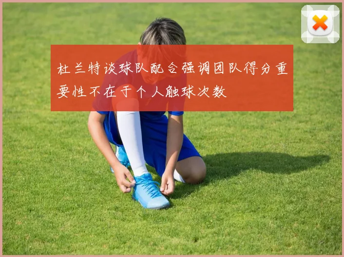 杜兰特谈球队配合强调团队得分重要性不在于个人触球次数