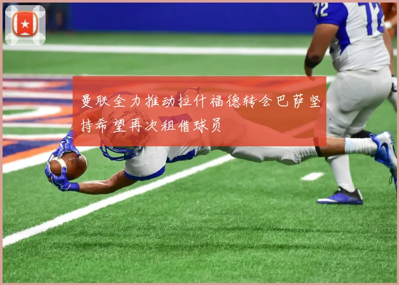 曼联全力推动拉什福德转会巴萨坚持希望再次租借球员