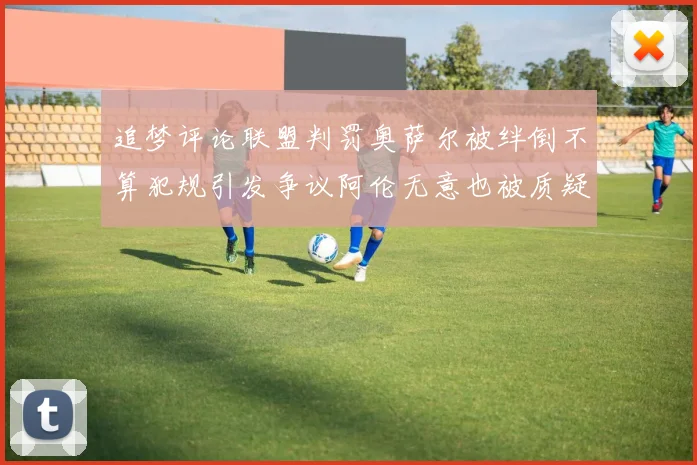 追梦评论联盟判罚奥萨尔被绊倒不算犯规引发争议阿伦无意也被质疑