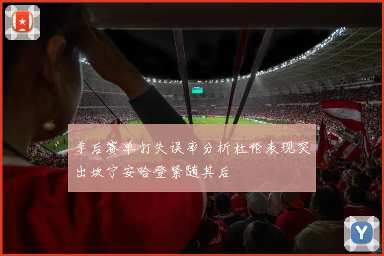 季后赛单打失误率分析杜伦表现突出坎宁安哈登紧随其后