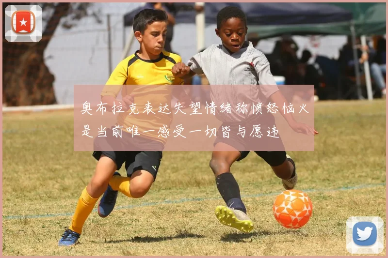 奥布拉克表达失望情绪称愤怒恼火是当前唯一感受一切皆与愿违