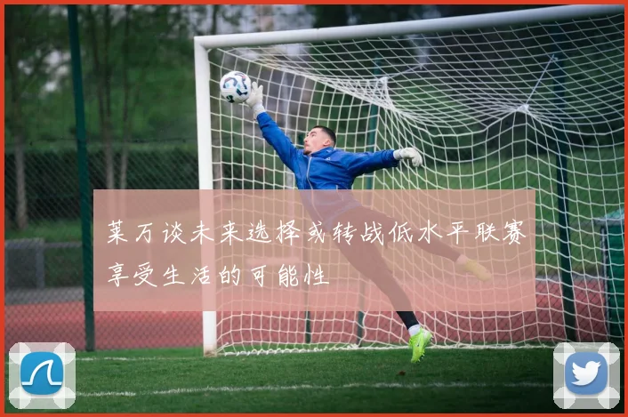 莱万谈未来选择或转战低水平联赛享受生活的可能性