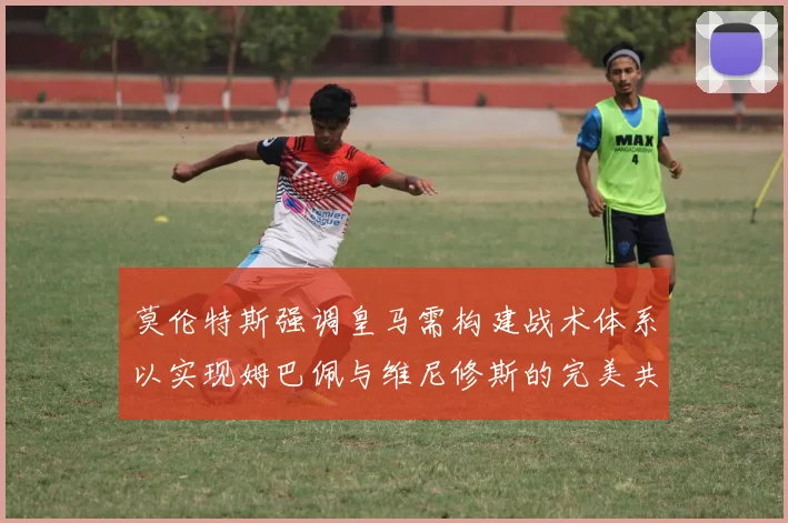 莫伦特斯强调皇马需构建战术体系以实现姆巴佩与维尼修斯的完美共存