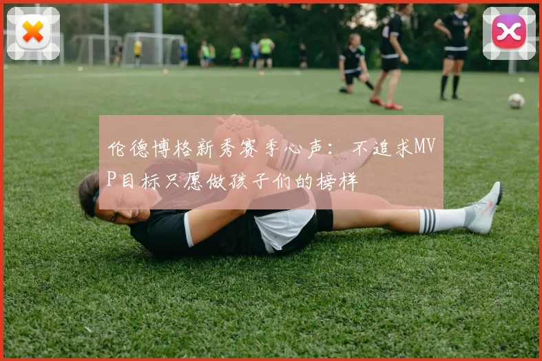 伦德博格新秀赛季心声：不追求MVP目标只愿做孩子们的榜样