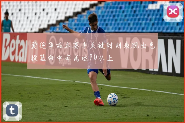 爱德华兹本赛季关键时刻表现出色投篮命中率高达70以上