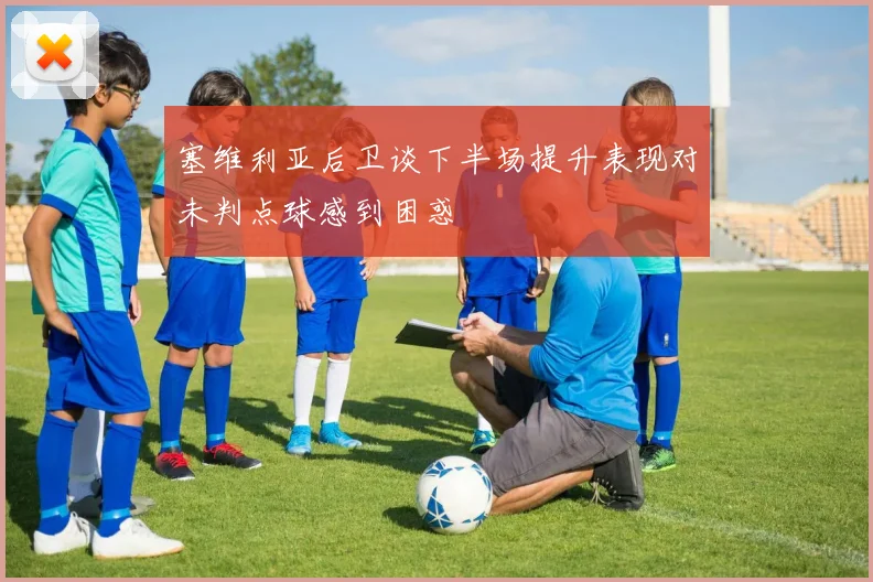 塞维利亚后卫谈下半场提升表现对未判点球感到困惑
