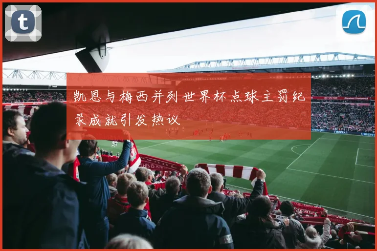 凯恩与梅西并列世界杯点球主罚纪录成就引发热议